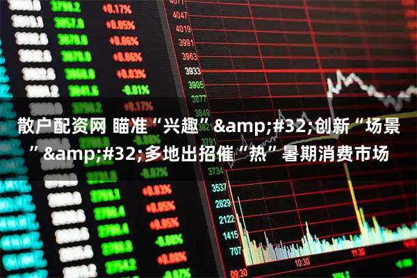 散户配资网 瞄准“兴趣” 创新“场景” 多地出招催“热”暑期消费市场