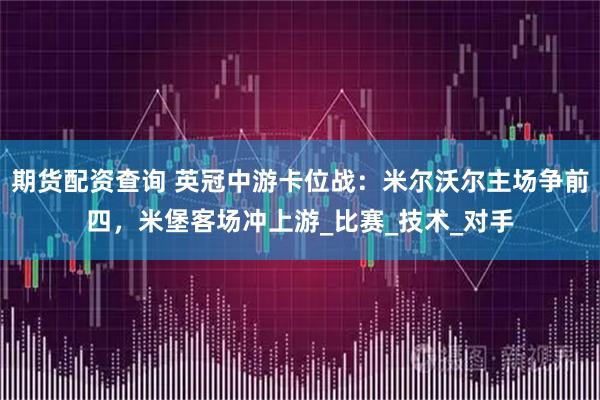 期货配资查询 英冠中游卡位战：米尔沃尔主场争前四，米堡客场冲上游_比赛_技术_对手