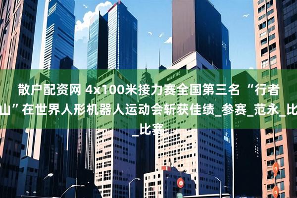散户配资网 4x100米接力赛全国第三名 “行者泰山”在世界人形机器人运动会斩获佳绩_参赛_范永_比赛