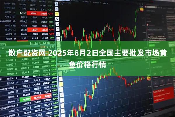 散户配资网 2025年8月2日全国主要批发市场黄鱼价格行情