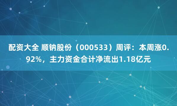 配资大全 顺钠股份（000533）周评：本周涨0.92%，主力资金合计净流出1.18亿元