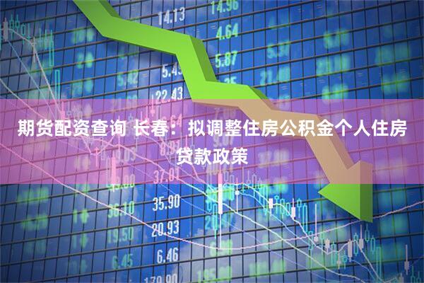 期货配资查询 长春：拟调整住房公积金个人住房贷款政策