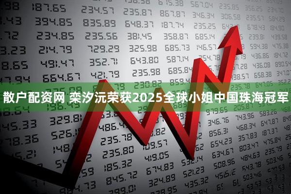 散户配资网 栾汐沅荣获2025全球小姐中国珠海冠军