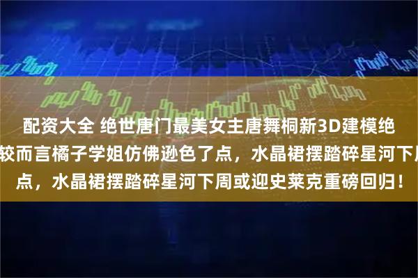 配资大全 绝世唐门最美女主唐舞桐新3D建模绝美登场美翻众人，相比较而言橘子学姐仿佛逊色了点，水晶裙摆踏碎星河下周或迎史莱克重磅回归！