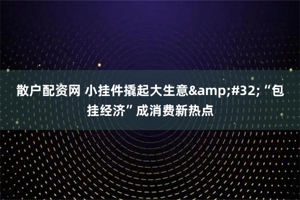 散户配资网 小挂件撬起大生意 “包挂经济”成消费新热点