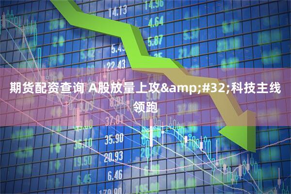 期货配资查询 A股放量上攻 科技主线领跑