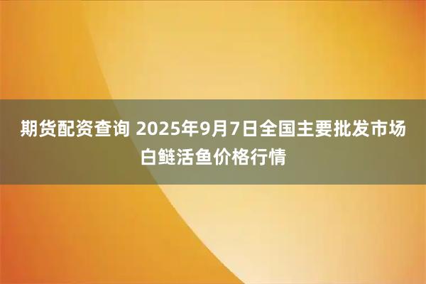 期货配资查询 2025年9月7日全国主要批发市场白鲢活鱼价格行情