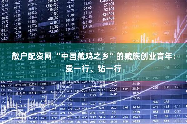 散户配资网 “中国藏鸡之乡”的藏族创业青年：爱一行、钻一行