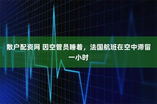 散户配资网 因空管员睡着，法国航班在空中滞留一小时