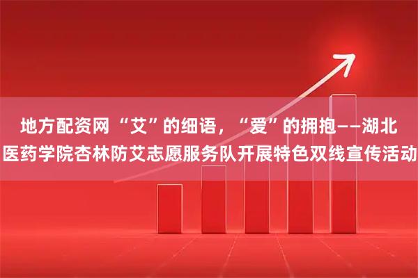 地方配资网 “艾”的细语，“爱”的拥抱——湖北医药学院杏林防艾志愿服务队开展特色双线宣传活动