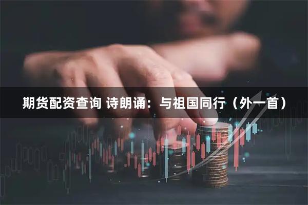 期货配资查询 诗朗诵：与祖国同行（外一首）