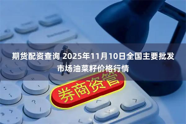 期货配资查询 2025年11月10日全国主要批发市场油菜籽价格行情