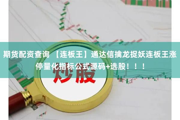期货配资查询 【连板王】通达信擒龙捉妖连板王涨停量化指标公式源码+选股！！！