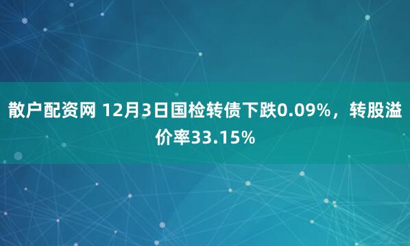 散户配资网 12月3日国检转债下跌0.09%，转股溢价率33.15%