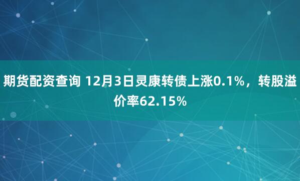 期货配资查询 12月3日灵康转债上涨0.1%，转股溢价率62.15%