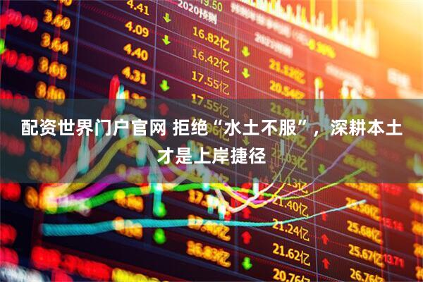 配资世界门户官网 拒绝“水土不服”，深耕本土才是上岸捷径