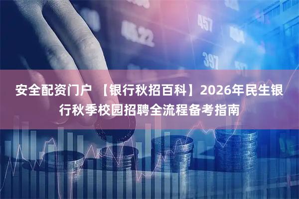 安全配资门户 【银行秋招百科】2026年民生银行秋季校园招聘全流程备考指南