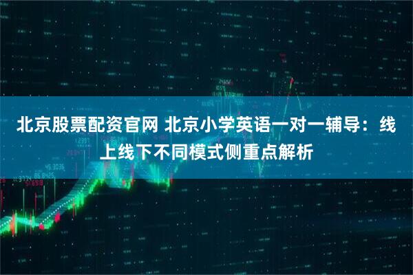 北京股票配资官网 北京小学英语一对一辅导：线上线下不同模式侧重点解析