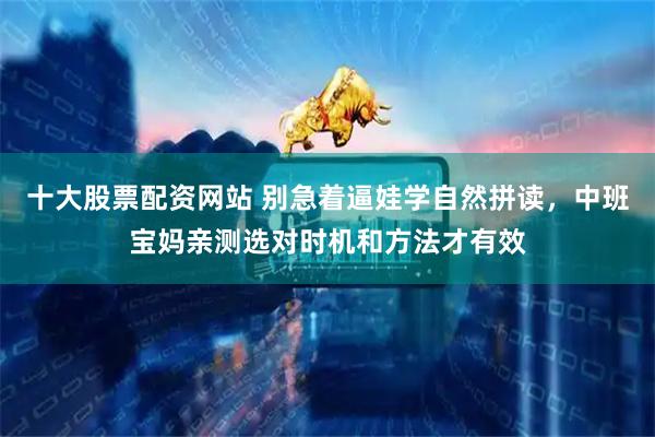 十大股票配资网站 别急着逼娃学自然拼读，中班宝妈亲测选对时机和方法才有效