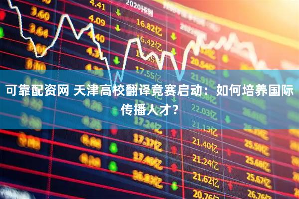 可靠配资网 天津高校翻译竞赛启动：如何培养国际传播人才？