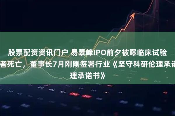 股票配资资讯门户 易慕峰IPO前夕被曝临床试验受试者死亡，董事长7月刚刚签署行业《坚守科研伦理承诺书》