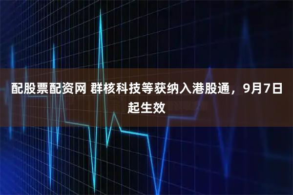 配股票配资网 群核科技等获纳入港股通，9月7日起生效